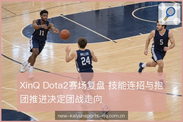 XinQ Dota2赛场复盘 技能连招与抱团推进决定团战走向