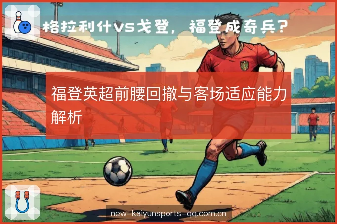 福登英超前腰回撤与客场适应能力解析 福登英超前腰回撤与客场适应能力解析