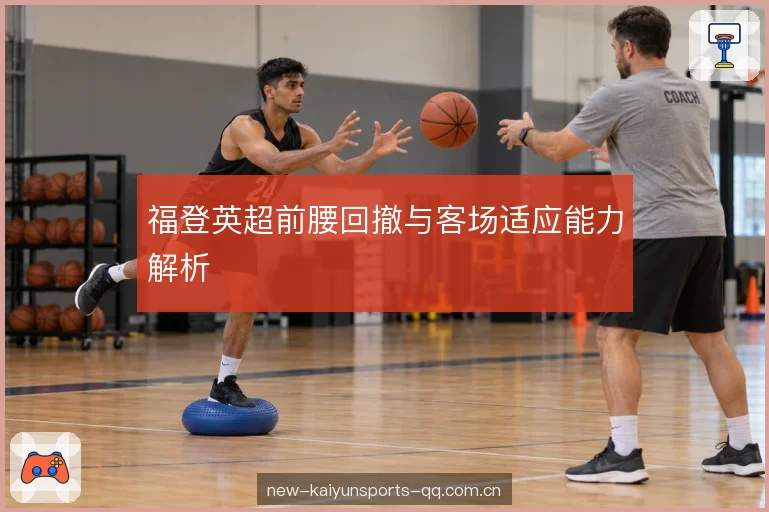 福登英超前腰回撤与客场适应能力解析