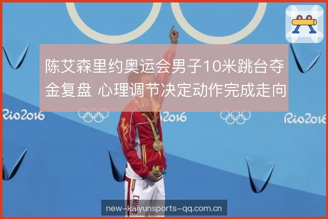 陈艾森里约奥运会男子10米跳台夺金复盘 心理调节决定动作完成走向 陈艾森里约奥运会男子10米跳台夺金复盘 心理调节决定动作完成走向